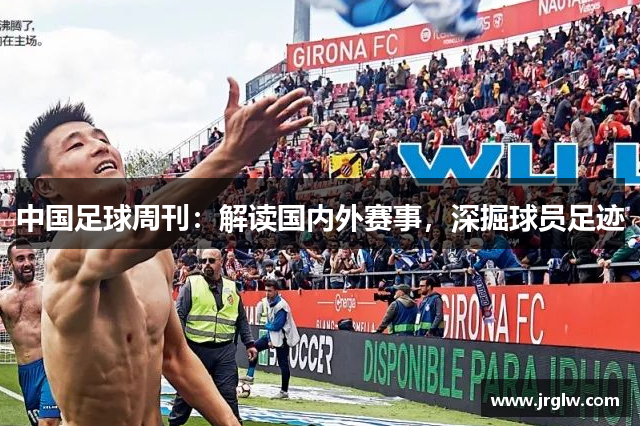 中国足球周刊：解读国内外赛事，深掘球员足迹