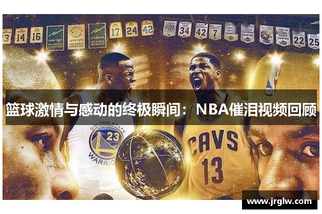 篮球激情与感动的终极瞬间：NBA催泪视频回顾