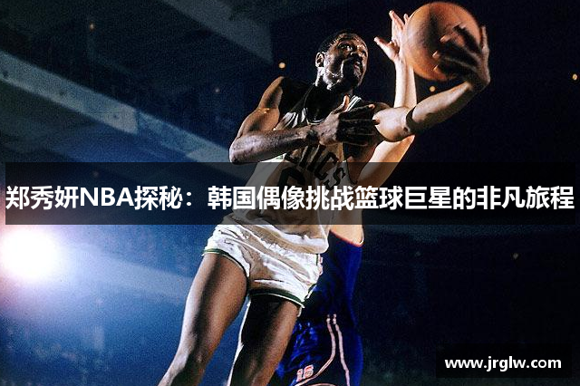 郑秀妍NBA探秘：韩国偶像挑战篮球巨星的非凡旅程